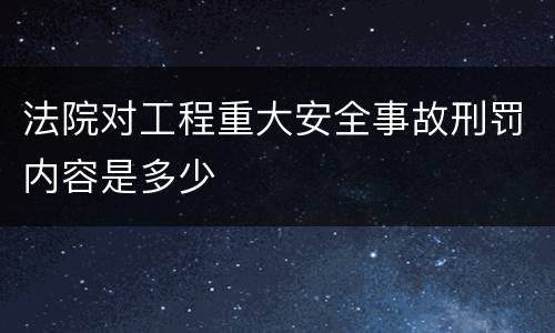 法院对工程重大安全事故刑罚内容是多少