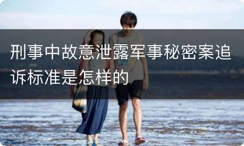 刑事中故意泄露军事秘密案追诉标准是怎样的