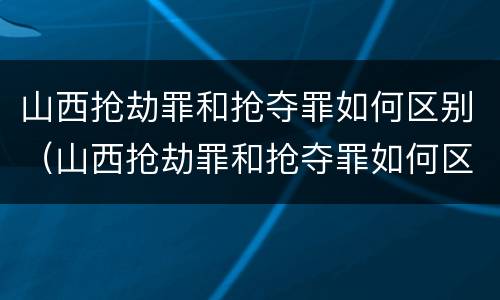 山西抢劫罪和抢夺罪如何区别（山西抢劫罪和抢夺罪如何区别的）