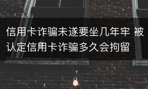 信用卡诈骗未遂要坐几年牢 被认定信用卡诈骗多久会拘留