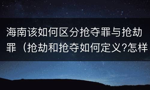 海南该如何区分抢夺罪与抢劫罪（抢劫和抢夺如何定义?怎样区分?）