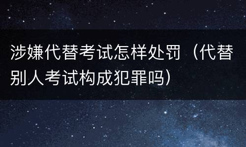 涉嫌代替考试怎样处罚（代替别人考试构成犯罪吗）