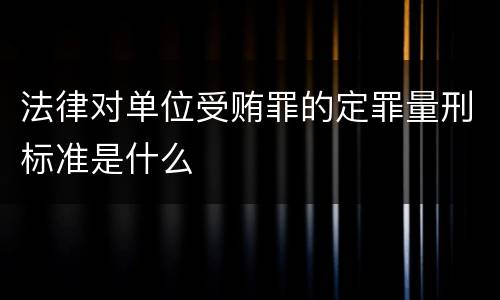 法律对单位受贿罪的定罪量刑标准是什么