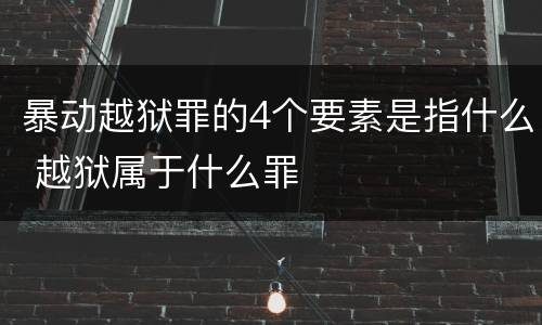 暴动越狱罪的4个要素是指什么 越狱属于什么罪