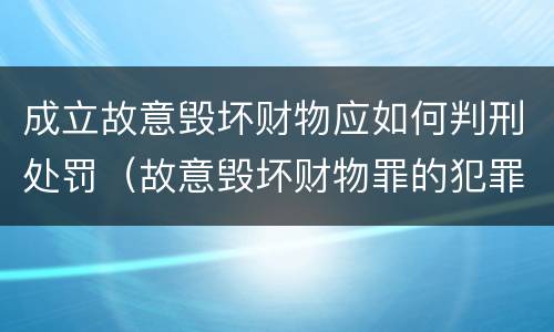 成立故意毁坏财物应如何判刑处罚（故意毁坏财物罪的犯罪构成）