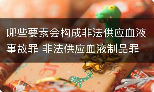 哪些要素会构成非法供应血液事故罪 非法供应血液制品罪