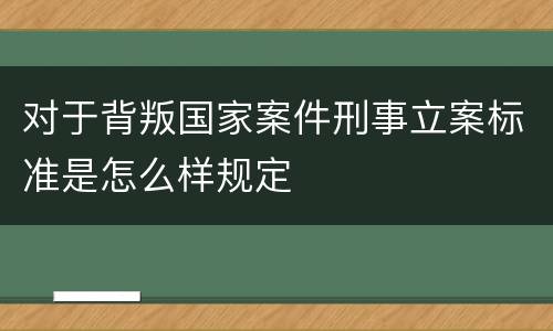 对于背叛国家案件刑事立案标准是怎么样规定