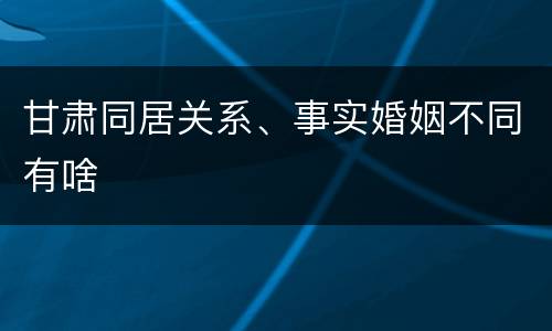 甘肃同居关系、事实婚姻不同有啥