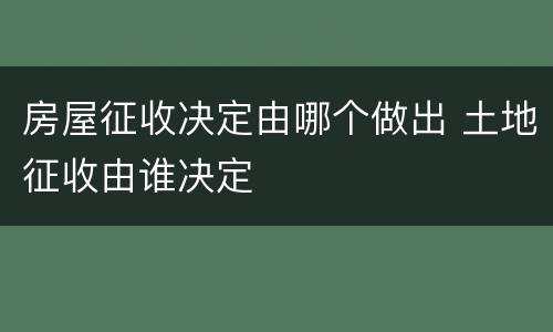 房屋征收决定由哪个做出 土地征收由谁决定