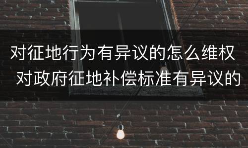 对征地行为有异议的怎么维权 对政府征地补偿标准有异议的该怎么办