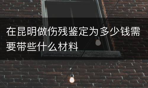 在昆明做伤残鉴定为多少钱需要带些什么材料