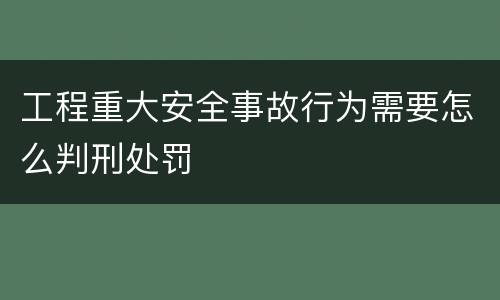 工程重大安全事故行为需要怎么判刑处罚