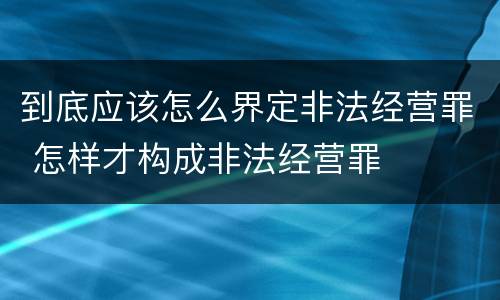 到底应该怎么界定非法经营罪 怎样才构成非法经营罪