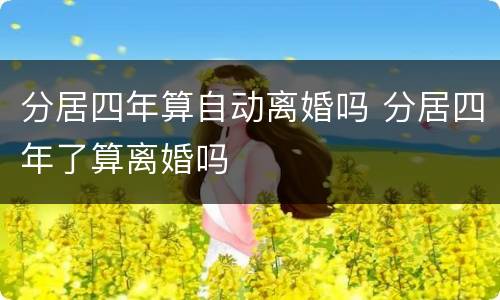 分居四年算自动离婚吗 分居四年了算离婚吗