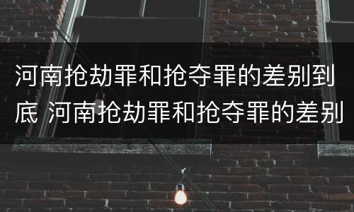 河南抢劫罪和抢夺罪的差别到底 河南抢劫罪和抢夺罪的差别到底是什么