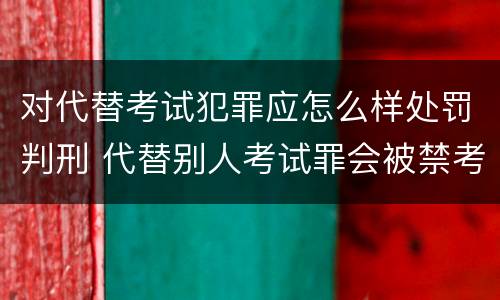 对代替考试犯罪应怎么样处罚判刑 代替别人考试罪会被禁考么