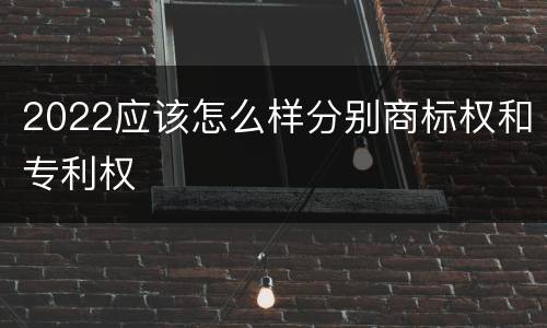 2022应该怎么样分别商标权和专利权