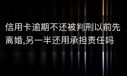 信用卡逾期不还被判刑以前先离婚,另一半还用承担责任吗