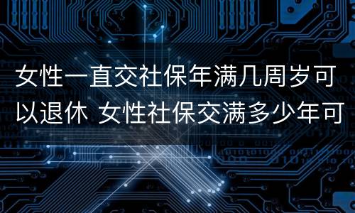 女性一直交社保年满几周岁可以退休 女性社保交满多少年可以领