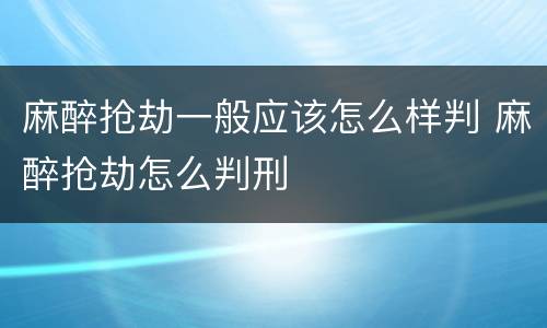 麻醉抢劫一般应该怎么样判 麻醉抢劫怎么判刑