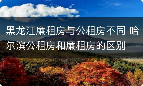 黑龙江廉租房与公租房不同 哈尔滨公租房和廉租房的区别