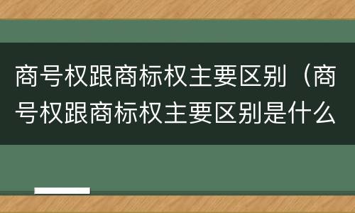 商号权跟商标权主要区别（商号权跟商标权主要区别是什么）