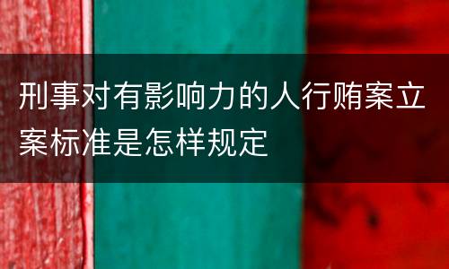 刑事对有影响力的人行贿案立案标准是怎样规定