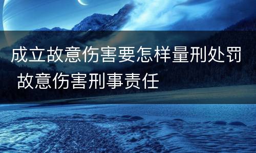 成立故意伤害要怎样量刑处罚 故意伤害刑事责任