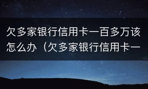 欠多家银行信用卡一百多万该怎么办（欠多家银行信用卡一百多万该怎么办呢）