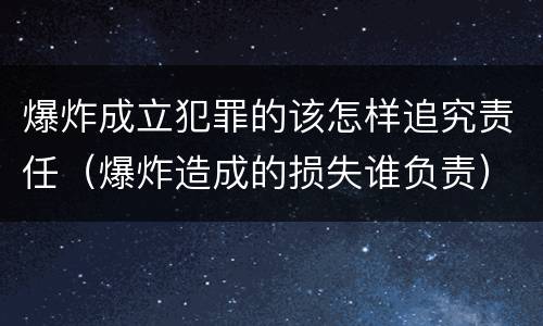 爆炸成立犯罪的该怎样追究责任（爆炸造成的损失谁负责）