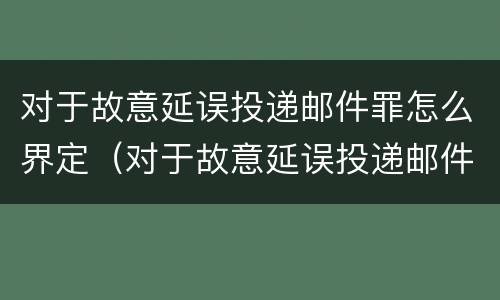 对于故意延误投递邮件罪怎么界定（对于故意延误投递邮件罪怎么界定标准）