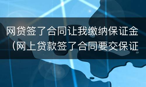 网贷签了合同让我缴纳保证金（网上贷款签了合同要交保证金）