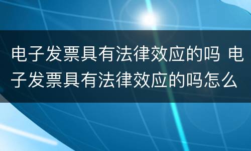 电子发票具有法律效应的吗 电子发票具有法律效应的吗怎么开