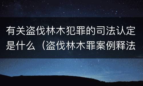 有关盗伐林木犯罪的司法认定是什么（盗伐林木罪案例释法）