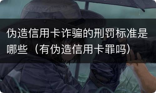 伪造信用卡诈骗的刑罚标准是哪些（有伪造信用卡罪吗）