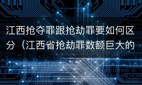 江西抢夺罪跟抢劫罪要如何区分（江西省抢劫罪数额巨大的标准）