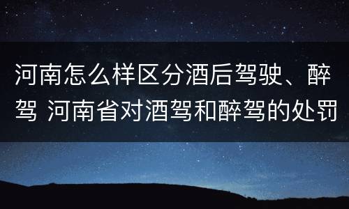 河南怎么样区分酒后驾驶、醉驾 河南省对酒驾和醉驾的处罚