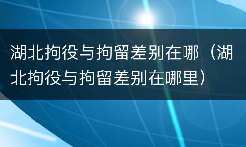 湖北拘役与拘留差别在哪（湖北拘役与拘留差别在哪里）