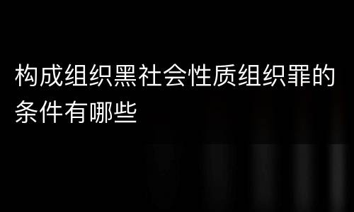 构成组织黑社会性质组织罪的条件有哪些