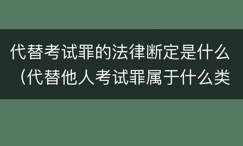 代替考试罪的法律断定是什么（代替他人考试罪属于什么类犯罪）