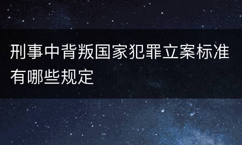 刑事中背叛国家犯罪立案标准有哪些规定