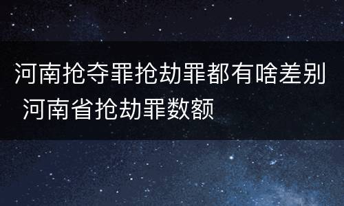 河南抢夺罪抢劫罪都有啥差别 河南省抢劫罪数额