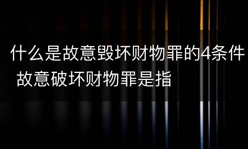 什么是故意毁坏财物罪的4条件 故意破坏财物罪是指