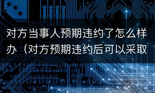 对方当事人预期违约了怎么样办（对方预期违约后可以采取什么措施）