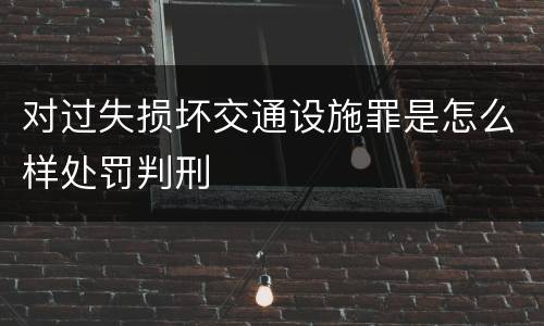 对过失损坏交通设施罪是怎么样处罚判刑