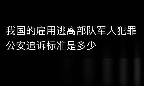 我国的雇用逃离部队军人犯罪公安追诉标准是多少