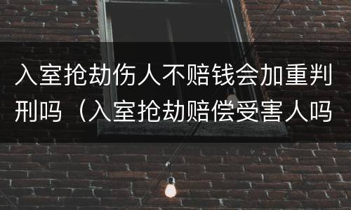 入室抢劫伤人不赔钱会加重判刑吗（入室抢劫赔偿受害人吗）