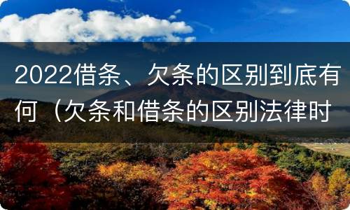 2022借条、欠条的区别到底有何（欠条和借条的区别法律时间多少年）