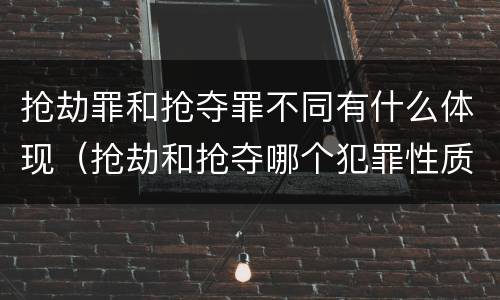 抢劫罪和抢夺罪不同有什么体现（抢劫和抢夺哪个犯罪性质严重）