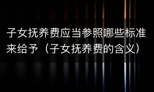 子女抚养费应当参照哪些标准来给予（子女抚养费的含义）